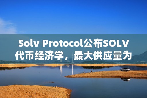 Solv Protocol公布SOLV代幣經濟學，最大供應量為96.6億枚
