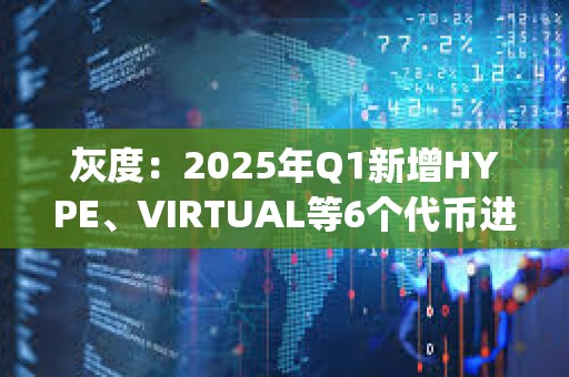灰度：2025年Q1新增HYPE、VIRTUAL等6個代幣進入Top 20