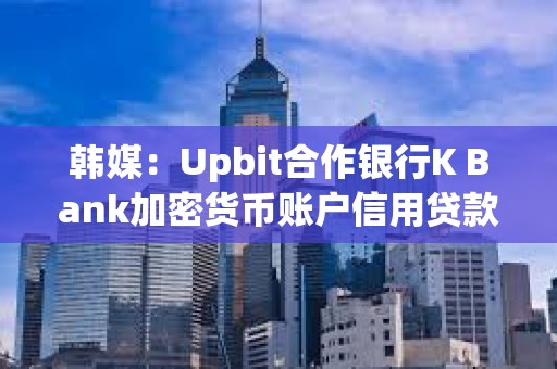 韓媒：Upbit合作銀行K Bank加密貨幣賬戶信用貸款拖欠率創新高