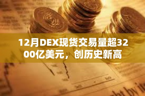 12月DEX現貨交易量超3200億美元，創歷史新高