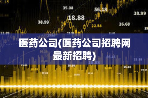 醫(yī)藥公司(醫(yī)藥公司招聘網(wǎng)最新招聘) 醫(yī)藥公司(醫(yī)藥公司招聘網(wǎng)最新招聘)