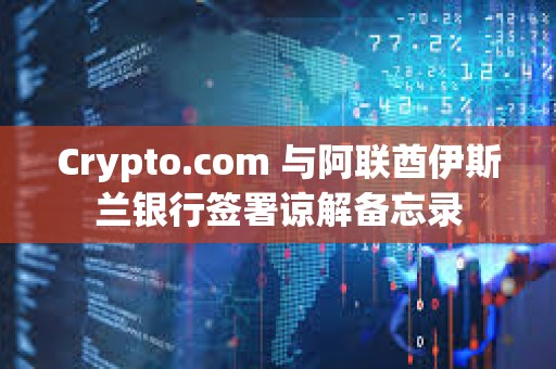 Crypto.com 與阿聯酋伊斯蘭銀行簽署諒解備忘錄