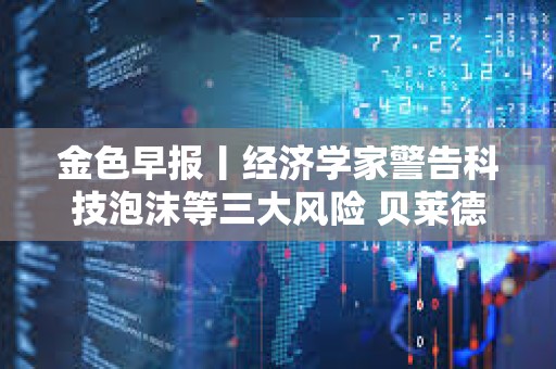 金色早報丨經濟學家警告科技泡沫等三大風險 貝萊德當前持有55.25萬枚比特幣