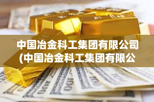 中國冶金科工集團有限公司(中國冶金科工集團有限公司下屬公司) 中國冶金科工集團有限公司(中國冶金科工集團有限公司下屬公司)