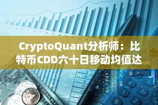 CryptoQuant分析師：比特幣CDD六十日移動均值達6年以來新高