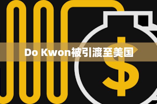 Do Kwon被引渡至美國
