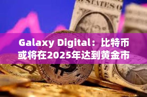 Galaxy Digital：比特幣或將在2025年達到黃金市值的20%