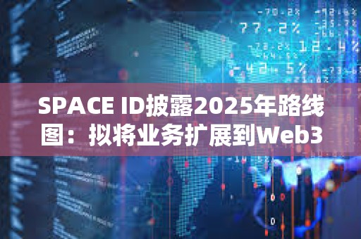 SPACE ID披露2025年路線圖：擬將業務擴展到Web3之外
