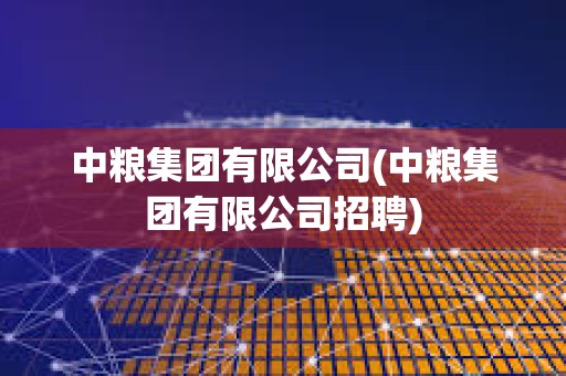中糧集團有限公司(中糧集團有限公司招聘)