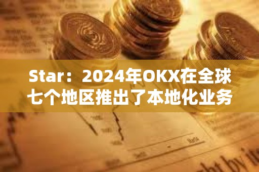 Star：2024年OKX在全球七個地區推出了本地化業務，并獲得四項重要牌照及業務授權