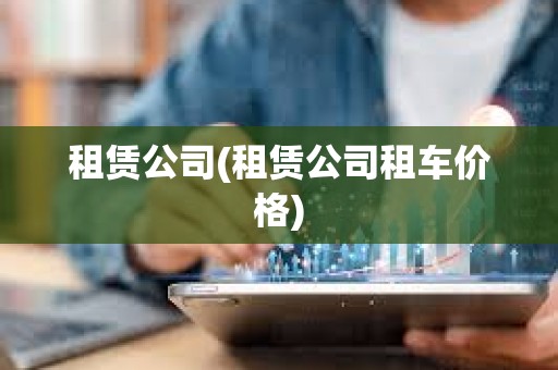 租賃公司(租賃公司租車價格) 租賃公司(租賃公司租車價格)
