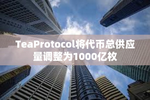 TeaProtocol將代幣總供應量調整為1000億枚