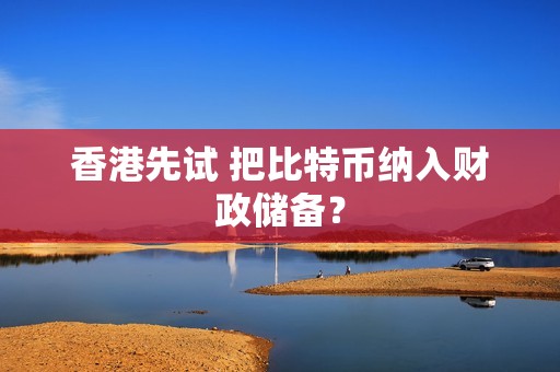 香港先試 把比特幣納入財政儲備？