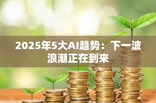 2025年5大AI趨勢(shì)：下一波浪潮正在到來(lái)