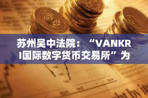 蘇州吳中法院:“VANKRI國(guó)際數(shù)字貨幣交易所”為虛假投資平臺(tái) 蘇州吳中法院:“VANKRI國(guó)際數(shù)字貨幣交易所”為虛假投資平臺(tái)