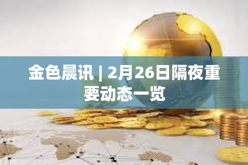 金色晨訊 | 2月26日隔夜重要?jiǎng)討B(tài)一覽