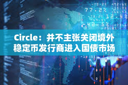 Circle：并不主張關(guān)閉境外穩(wěn)定幣發(fā)行商進(jìn)入國(guó)債市場(chǎng)的通道