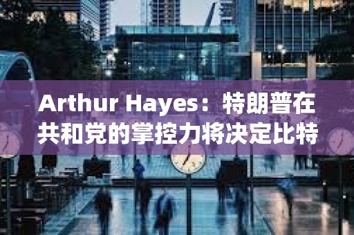 Arthur Hayes：特朗普在共和黨的掌控力將決定比特幣下一步走勢(shì)
