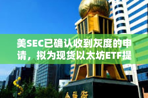 美SEC已確認收到灰度的申請，擬為現貨以太坊ETF提供質押功能