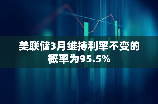 美聯儲3月維持利率不變的概率為95.5%