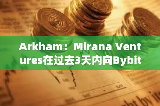 Arkham：Mirana Ventures在過去3天內向Bybit存入價值6億美元的ETH