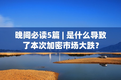 晚間必讀5篇 | 是什么導致了本次加密市場大跌？