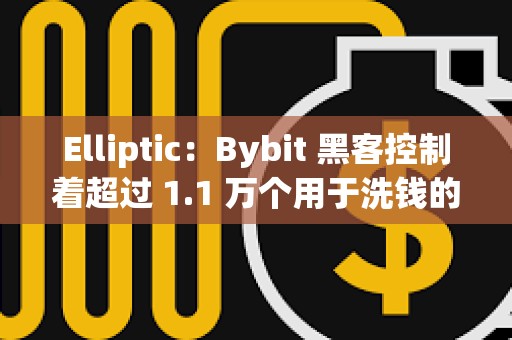 Elliptic：Bybit 黑客控制著超過 1.1 萬個用于洗錢的錢包