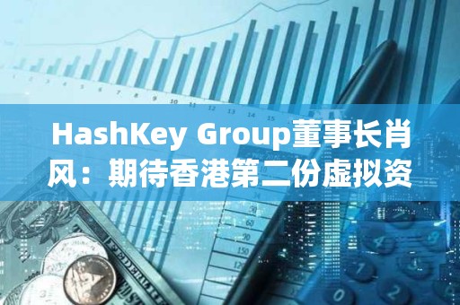 HashKey Group董事長肖風：期待香港第二份虛擬資產政策與美國看齊