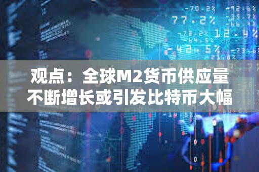 觀點：全球M2貨幣供應量不斷增長或引發比特幣大幅上漲