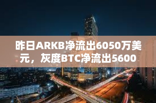 昨日ARKB凈流出6050萬美元，灰度BTC凈流出5600萬美元
