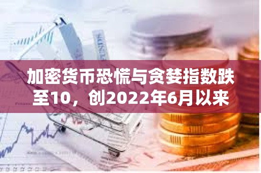 加密貨幣恐慌與貪婪指數跌至10，創2022年6月以來最低水平