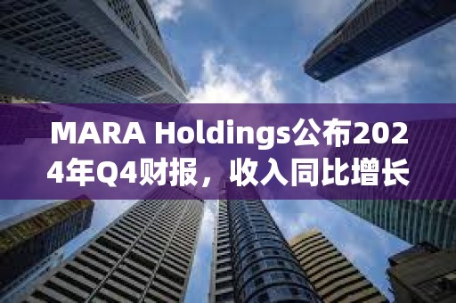 MARA Holdings公布2024年Q4財報，收入同比增長37%