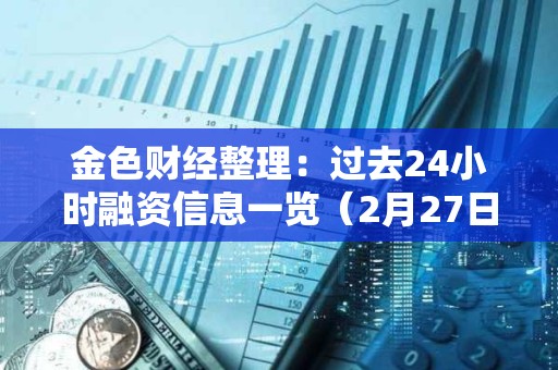 金色財經整理：過去24小時融資信息一覽（2月27日）