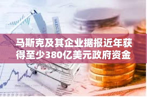 馬斯克及其企業據報近年獲得至少380億美元政府資金支持