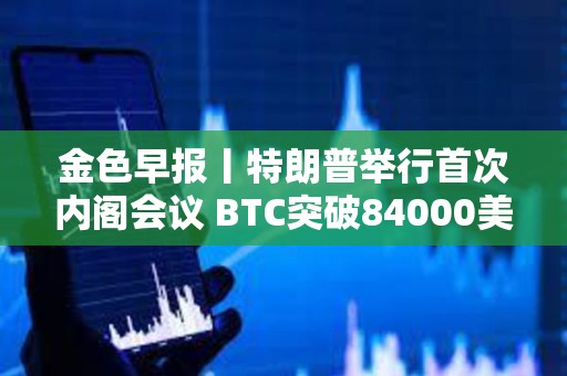 金色早報(bào)丨特朗普舉行首次內(nèi)閣會(huì)議 BTC突破84000美元