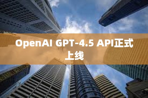 OpenAI GPT-4.5 API正式上線