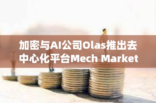 加密與AI公司Olas推出去中心化平臺Mech Marketplace