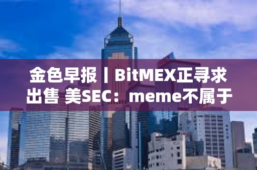 金色早報丨BitMEX正尋求出售 美SEC：meme不屬于證券