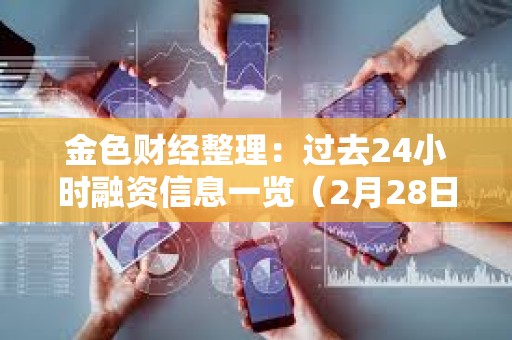 金色財經(jīng)整理：過去24小時融資信息一覽（2月28日）