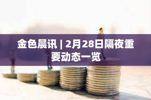 金色晨訊 | 2月28日隔夜重要動態一覽