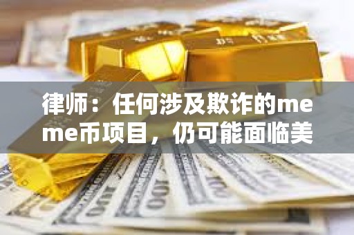 律師：任何涉及欺詐的meme幣項目，仍可能面臨美國聯邦或州層面的法律追責