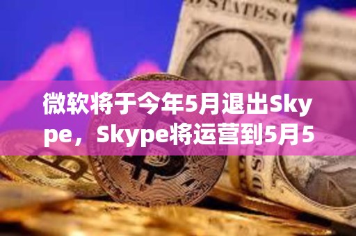 微軟將于今年5月退出Skype，Skype將運營到5月5日