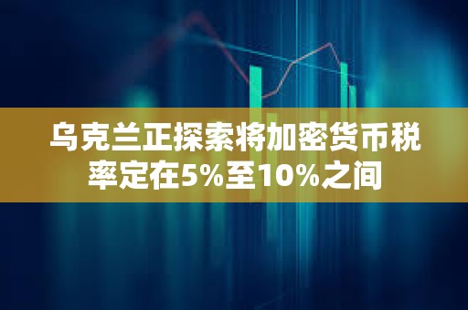 烏克蘭正探索將加密貨幣稅率定在5%至10%之間