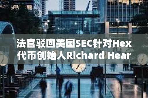 法官駁回美國(guó)SEC針對(duì)Hex代幣創(chuàng)始人Richard Heart的訴訟