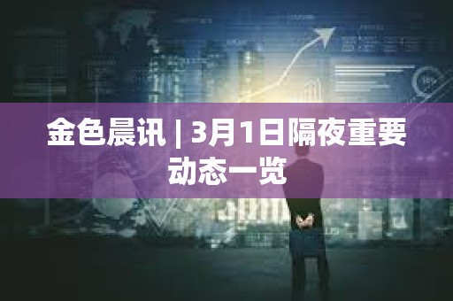 金色晨訊 | 3月1日隔夜重要?jiǎng)討B(tài)一覽