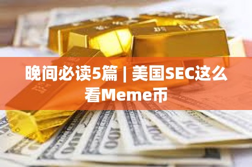晚間必讀5篇 | 美國SEC這么看Meme幣