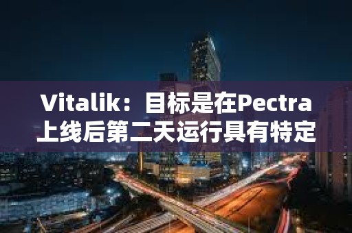 Vitalik：目標是在Pectra上線后第二天運行具有特定blob參數的Fusaka測試網