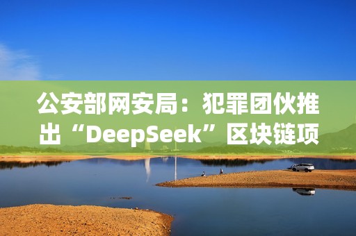 公安部網安局:犯罪團伙推出“DeepSeek”區塊鏈項目,創建“DeepSeekCoin”虛擬貨幣 公安部網安局:犯罪團伙推出“DeepSeek”區塊鏈項目,創建“DeepSeekCoin”虛擬貨幣