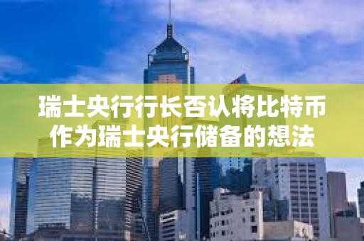 瑞士央行行長否認將比特幣作為瑞士央行儲備的想法