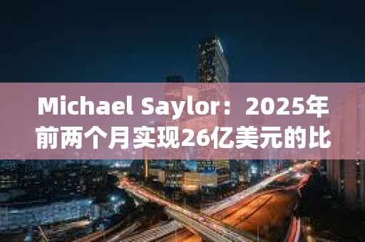 Michael Saylor：2025年前兩個月實現(xiàn)26億美元的比特幣收益
